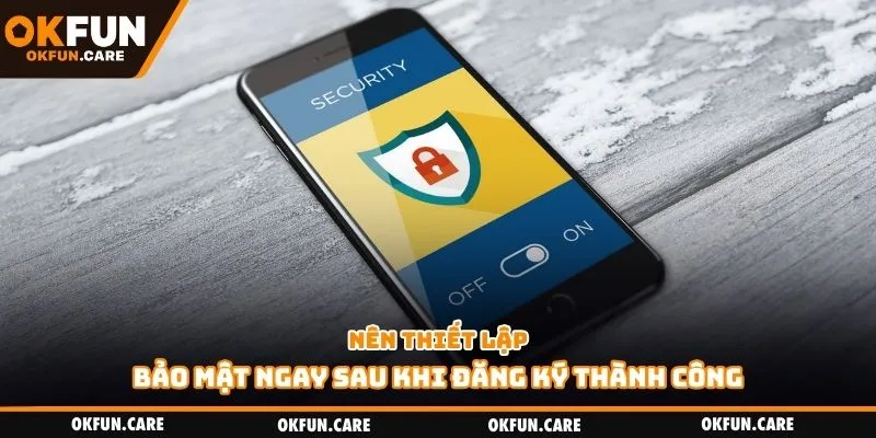 Nên thiết lập bảo mật ngay sau khi đăng ký thành công