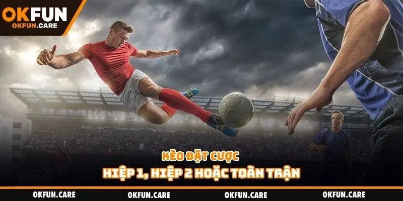 Kèo đặt cược hiệp 1, hiệp 2 hoặc toàn trận