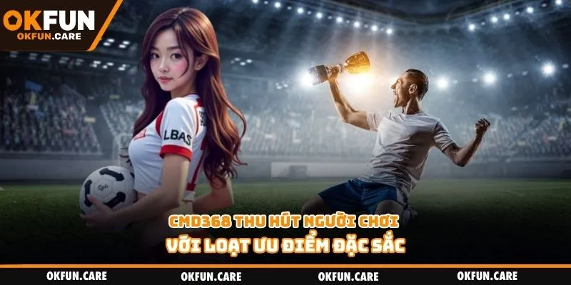 CMD368 thu hút người chơi với loạt ưu điểm đặc sắc